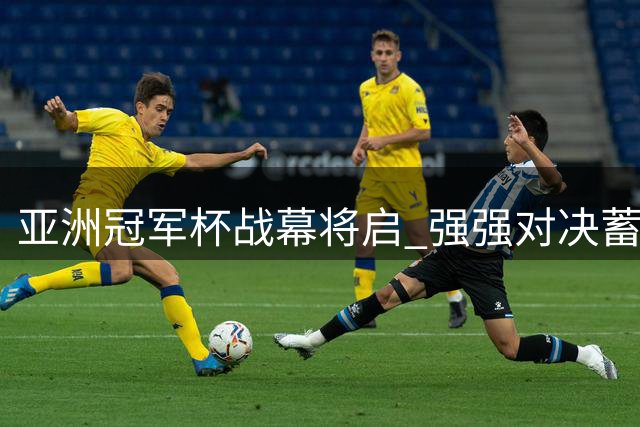 亚洲冠军杯战幕将启 强强对决蓄势待发