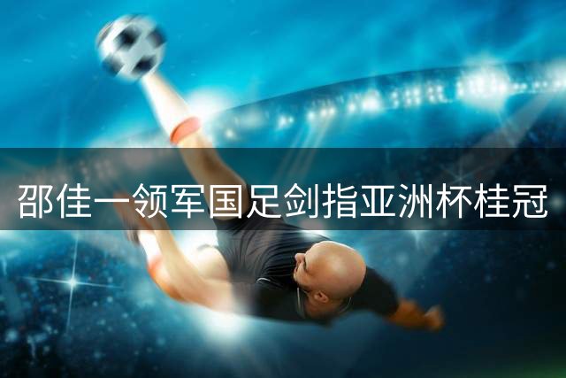 邵佳一领军国足剑指亚洲杯桂冠
